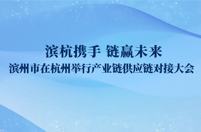 宋永祥：滨杭携手 链赢未来 滨州市在杭州举行产业链供应链对接大会